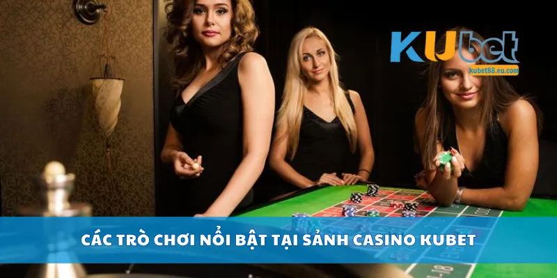 Các trò chơi nổi bật tại sảnh casino Kubet