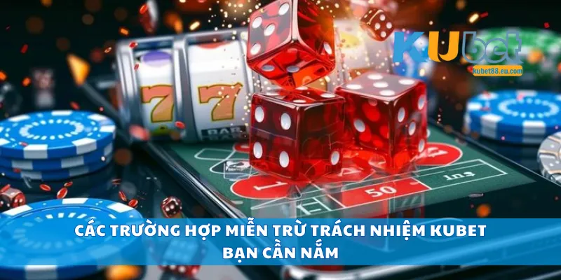 Các trường hợp miễn trừ trách nhiệm Kubet bạn cần nắm