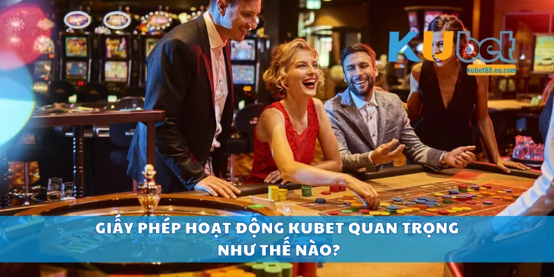 Giấy phép hoạt động Kubet quan trọng như thế nào?